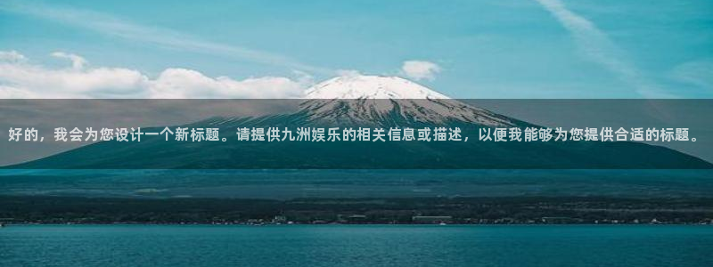 pg游戏免费版：好的，我会为您设计一个新标题。请提供九洲娱乐的相关信息或描述，以便我能够为您提供合适的标题。