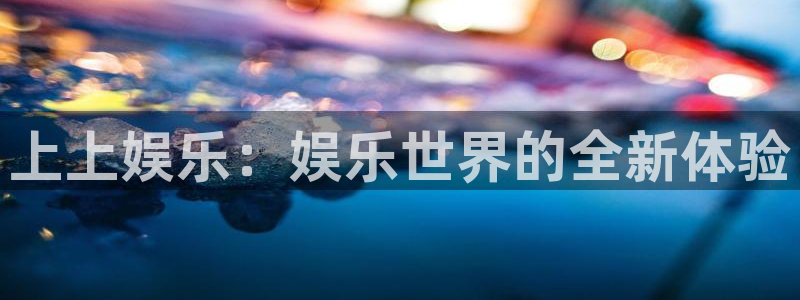 pg电子33pg网址：上上娱乐：娱乐世界的全新体验