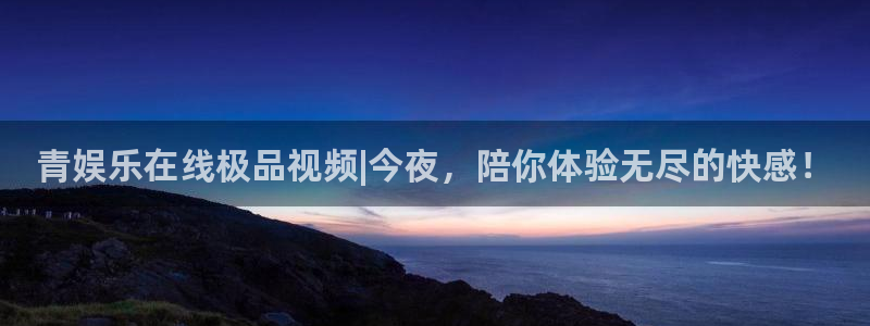 pg电子游戏入口：青娱乐在线极品视频|今夜，陪你体验无尽的快感！