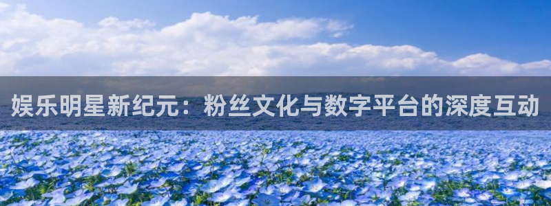 pg电子链接：娱乐明星新纪元：粉丝文化与数字平台的深度互动