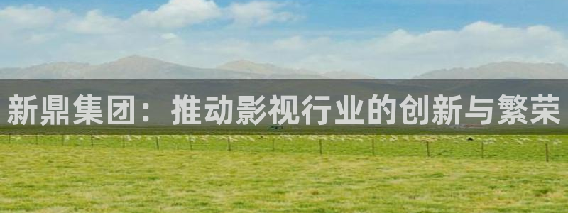 pg游戏单机：新鼎集团：推动影视行业的创新与繁荣