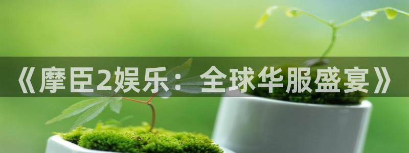 pg电子881vip：《摩臣2娱乐：全球华服盛宴》