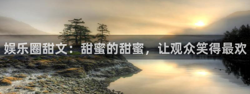电子pg游戏官网入口：娱乐圈甜文：甜蜜的甜蜜，让观众笑得最欢