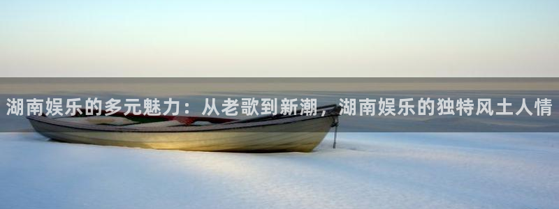pg电子赏金女王平台：湖南娱乐的多元魅力：从老歌到新潮，湖南娱乐的独特风土人情