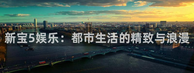 pg电子怎么样：新宝5娱乐：都市生活的精致与浪漫