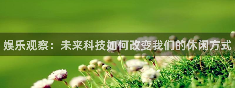 pg电子官网首页：娱乐观察：未来科技如何改变我们的休闲方式
