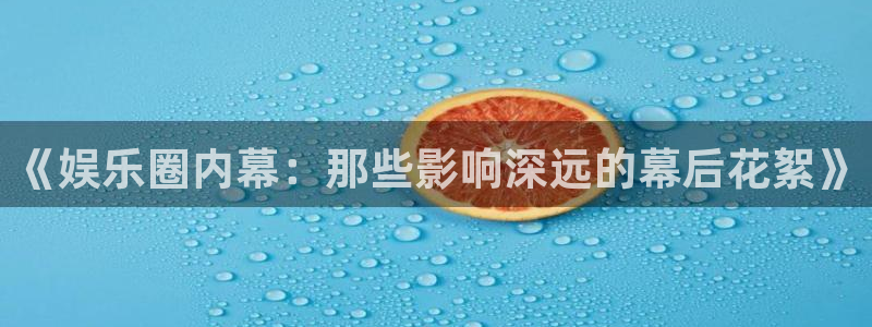 pg电子链接：《娱乐圈内幕：那些影响深远的幕后花絮》