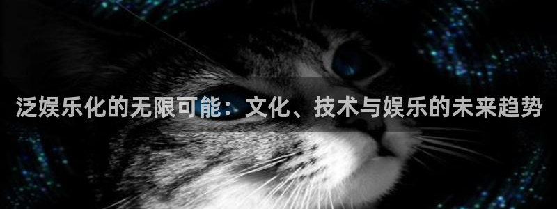 pg电子平台：泛娱乐化的无限可能：文化、技术与娱乐的未来趋势