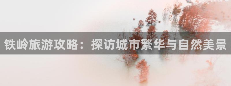 pg电子麻将胡了新手必看：铁岭旅游攻略：探访城市繁华与自然美景